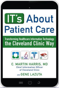 Title: IT's About Patient Care: Transforming Healthcare Information Technology the Cleveland Clinic Way, Author: C. Martin Harris MD