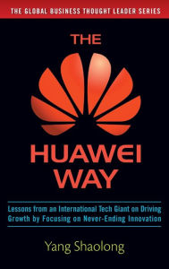 Title: The Huawei Way: Lessons from an International Tech Giant on Driving Growth by Focusing on Never-Ending Innovation, Author: Yang Shaolong