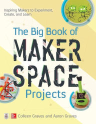 Title: The Big Book of Makerspace Projects: Inspiring Makers to Experiment, Create, and Learn, Author: Aaron Graves
