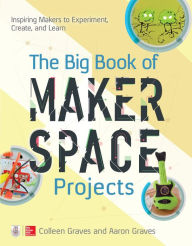 Title: The Big Book of Makerspace Projects: Inspiring Makers to Experiment, Create, and Learn, Author: Colleen Graves