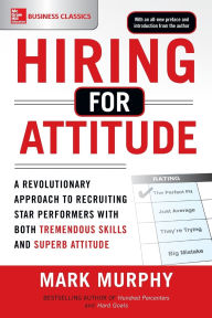 Title: Hiring for Attitude: A Revolutionary Approach to Recruiting and Selecting People with Both Tremendous Skills and Superb Attitude, Author: Mark Murphy