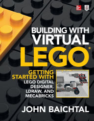Title: Building with Virtual LEGO: Getting Started with LEGO Digital Designer, LDraw, and Mecabricks, Author: John Baichtal