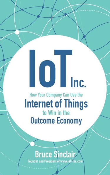 IoT Inc: How Your Company Can Use the Internet of Things to Win Outcome Economy