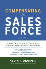 Title: Compensating the Sales Force, Third Edition: A Practical Guide to Designing Winning Sales Reward Programs, Author: David J. Cichelli