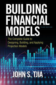 Title: Building Financial Models, Third Edition: The Complete Guide to Designing, Building, and Applying Projection Models / Edition 3, Author: John S. Tjia