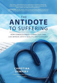 Title: The Antidote to Suffering: How Compassionate Connected Care Can Improve Safety, Quality, and Experience, Author: Christina Dempsey