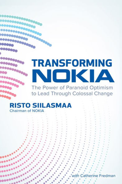 Transforming NOKIA: The Power of Paranoid Optimism to Lead Through Colossal Change: The Power of Paranoid Optimism to Lead Through Colossal Change