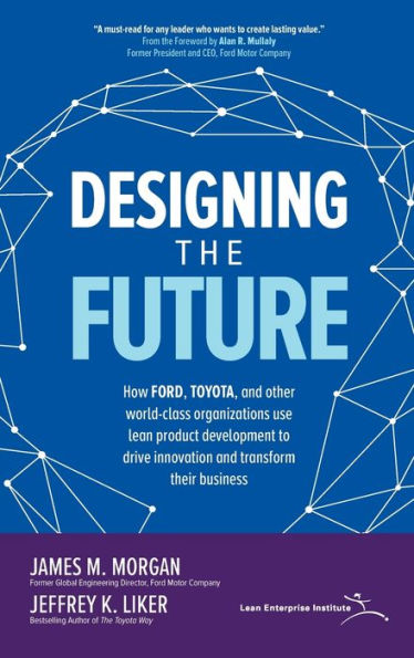 Designing the Future: How Ford, Toyota, and other world-class organizations use lean product development to drive innovation and transform their business