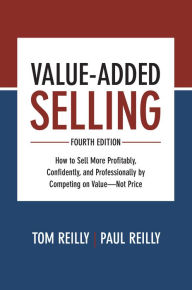 Title: Value-Added Selling, Fourth Edition: How to Sell More Profitably, Confidently, and Professionally by Competing on Value-Not Price, Author: Tom Reilly