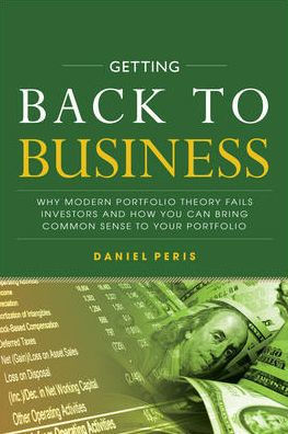 Getting Back to Business: Why Modern Portfolio Theory Fails Investors and How You Can Bring Common Sense Your