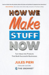 Title: How We Make Stuff Now: Turn Ideas into Products That Build Successful Businesses: Turn Ideas into Products That Build Successful Businesses, Author: Jules Pieri