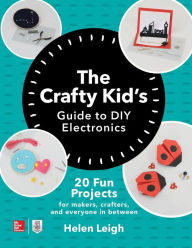 Title: The Crafty Kids Guide to DIY Electronics: 20 Fun Projects for Makers, Crafters, and Everyone in Between, Author: Helen Leigh