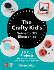 Title: The Crafty Kids Guide to DIY Electronics: 20 Fun Projects for Makers, Crafters, and Everyone in Between, Author: Helen Leigh