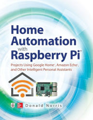 Title: Home Automation with Raspberry Pi: Projects Using Google Home, Amazon Echo, and Other Intelligent Personal Assistants, Author: Donald Norris