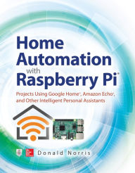 Title: Home Automation with Raspberry Pi: Projects Using Google Home, Amazon Echo, and Other Intelligent Personal Assistants, Author: Donald Norris