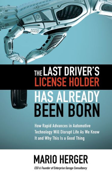 The Last Driver's License Holder Has Already Been Born: How Rapid Advances Automotive Technology will Disrupt Life As We Know It and Why This is a Good Thing