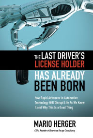 Title: The Last Driver's License Holder Has Already Been Born: How Rapid Advances in Automotive Technology will Disrupt Life As We Know It and Why This is a Good Thing, Author: Mario Herger