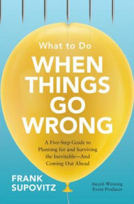 Title: What to Do When Things Go Wrong: A Five-Step Guide to Planning for and Surviving the Inevitable-And Coming Out Ahead, Author: Frank Supovitz