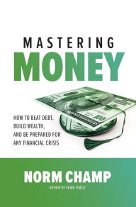 Title: Mastering Money: How to Beat Debt, Build Wealth, and Be Prepared for any Financial Crisis: How to Beat Debt, Build Wealth, and Be Prepared for any Financial Crisis, Author: Norm Champ