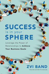 Title: Success Is in Your Sphere: Leverage the Power of Relationships to Achieve Your Business Goals, Author: Zvi Band