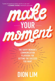 Title: Make Your Moment: The Savvy Woman's Communication Playbook for Getting the Success You Want, Author: Dion Lim