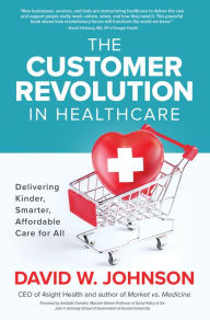 Books in pdf format download free The Customer Revolution in Healthcare: Delivering Kinder, Smarter, Affordable Care for All