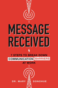 Title: Message Received: 7 Steps to Break Down Communication Barriers at Work, Author: Mary E. Donohue