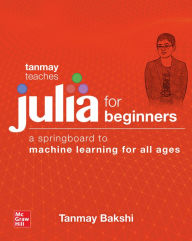 Title: Tanmay Teaches Julia for Beginners: A Springboard to Machine Learning for All Ages, Author: Tanmay Bakshi
