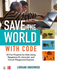 Title: Save the World with Code: 20 Fun Projects for All Ages Using Raspberry Pi, micro:bit, and Circuit Playground Express, Author: Lorraine Underwood