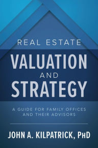 Title: Real Estate Valuation and Strategy: A Guide for Family Offices and Their Advisors, Author: John Kilpatrick