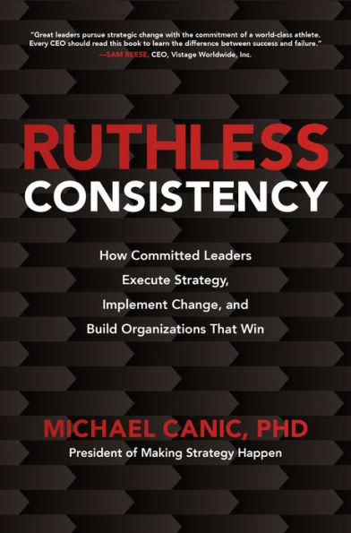 Ruthless Consistency: How Committed Leaders Execute Strategy, Implement Change, and Build Organizations That Win