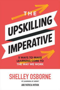 Title: The Upskilling Imperative: 5 Ways to Make Learning Core to the Way We Work, Author: Shelley Osborne