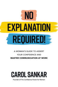 Title: No Explanation Required!: A Woman's Guide to Assert Your Confidence and Communicate to Win at Work, Author: Carol Sankar