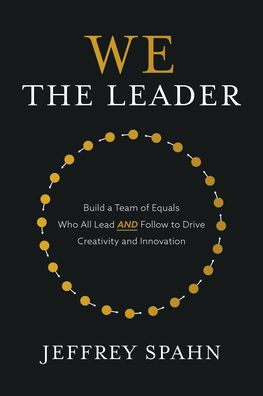 We the Leader: Build a Team of Equals Who All Lead and Follow to Drive Creativity Innovation