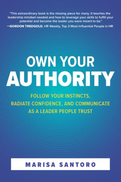 Own Your Authority: Follow Instincts, Radiate Confidence, and Communicate as a Leader People Trust