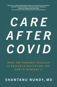 Title: Care After Covid: What the Pandemic Revealed Is Broken in Healthcare and How to Reinvent It, Author: Shantanu Nundy