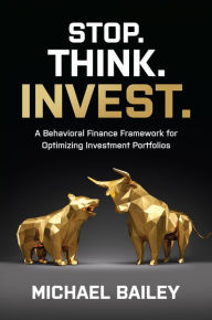 Title: Stop. Think. Invest.: A Behavioral Finance Framework for Optimizing Investment Portfolios, Author: Michael Bailey