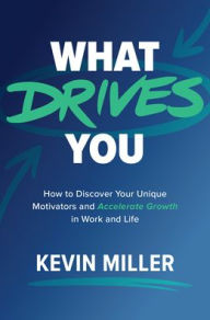 Title: What Drives You: How to Discover Your Unique Motivators and Accelerate Growth in Work and Life, Author: Kevin D. Miller