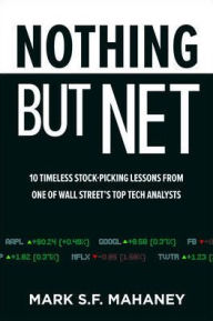 Title: Nothing But Net: 10 Timeless Stock-Picking Lessons from One of Wall Street's Top Tech Analysts, Author: Mark Mahaney