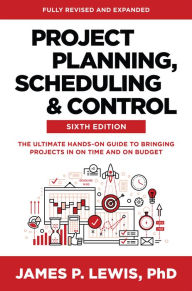 Title: Project Planning, Scheduling, and Control, Sixth Edition: The Ultimate Hands-On Guide to Bringing Projects in On Time and On Budget, Author: James P. Lewis