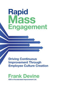 Title: Rapid Mass Engagement: Driving Continuous Improvement through Employee Culture Creation, Author: Frank Devine
