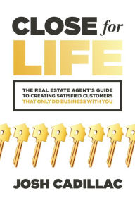 Title: Close for Life: The Real Estate Agent's Guide to Creating Satisfied Customers that Only Do Business with You, Author: Josh Cadillac