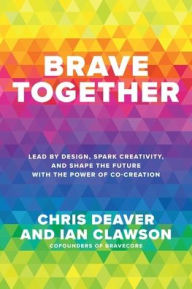 Title: Brave Together: Lead by Design, Spark Creativity, and Shape the Future with the Power of Co-Creation, Author: Chris Deaver
