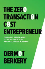 Title: The Zero Transaction Cost Entrepreneur: Powerful Techniques to Reduce Friction and Scale Your Business, Author: Dermot Berkery