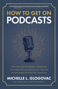 Free ebooks from google for download How to Get on Podcasts: Cultivate Your Following, Strengthen Your Message, and Grow as a Thought Leader through Podcast Guesting 9781265543624 by Michelle Glogovac