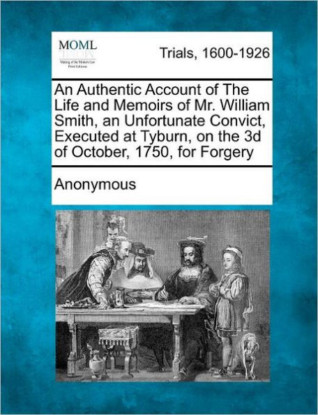 An Authentic Account of the Life and Memoirs of Mr. William Smith, an Unfortunate Convict, Executed at Tyburn, on the 3D of October, 1750, for Forgery