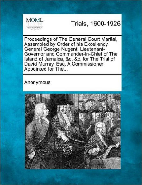 Proceedings of the General Court Martial, Assembled by Order of His Excellency General George Nugent, Lieutenant-Governor and Commander-In-Chief of the Island of Jamaica, &c. &c. for the Trial of David Murray, Esq. a Commissioner Appointed for The...