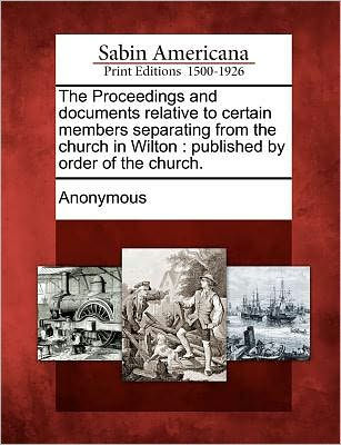The Proceedings and Documents Relative to Certain Members Separating from the Church in Wilton: Published by Order of the Church.
