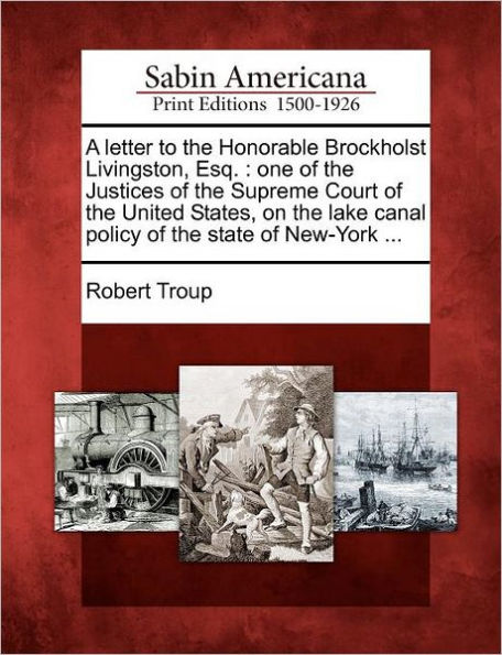 A Letter to the Honorable Brockholst Livingston, Esq.: One of the Justices of the Supreme Court of the United States, on the Lake Canal Policy of the State of New-York ...