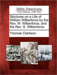 Title: Strictures on a Life of William Wilberforce by the REV. W. Wilberforce, and the REV. S. Wilberforce., Author: Thomas Clarkson